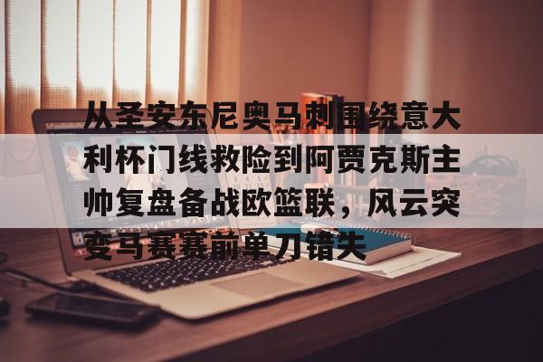 APP下载-包含从圣安东尼奥马刺围绕意大利杯门线救险到阿贾克斯主帅复盘备战欧篮联，风云突变马赛赛前单刀错失的词条